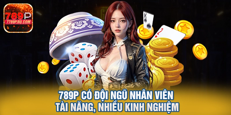 789p có đội ngũ nhân viên tài năng, nhiều kinh nghiệm