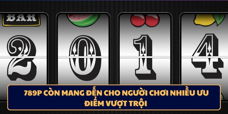 789P còn mang đến cho người chơi nhiều ưu điểm vượt trội 